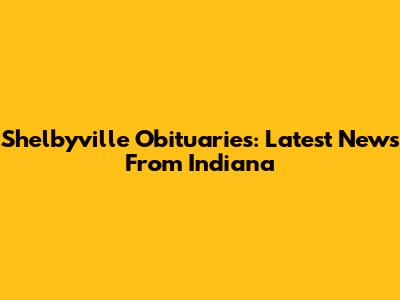 Shelbyville Obituaries: Latest News From Indiana