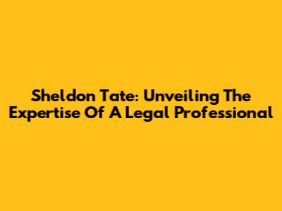 Sheldon Tate: Unveiling The Expertise Of A Legal Professional