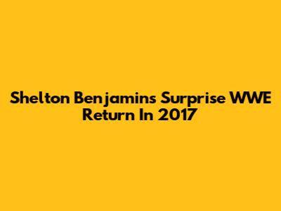 Shelton Benjamin's Surprise WWE Return In 2017
