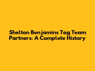 Shelton Benjamin's Tag Team Partners: A Complete History