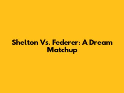 Shelton Vs. Federer: A Dream Matchup