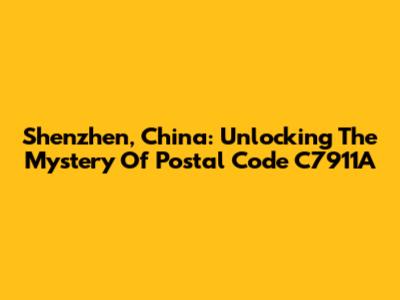 Shenzhen, China: Unlocking The Mystery Of Postal Code C7911A