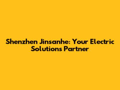 Shenzhen Jinsanhe: Your Electric Solutions Partner