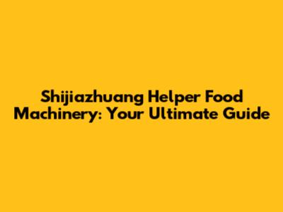 Shijiazhuang Helper Food Machinery: Your Ultimate Guide