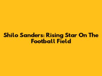 Shilo Sanders: Rising Star On The Football Field