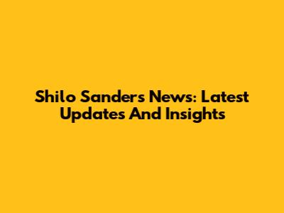 Shilo Sanders News: Latest Updates And Insights