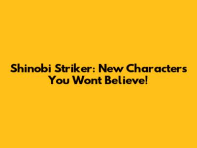 Shinobi Striker: New Characters You Won't Believe!