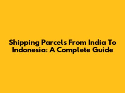 Shipping Parcels From India To Indonesia: A Complete Guide