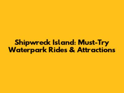 Shipwreck Island: Must-Try Waterpark Rides & Attractions