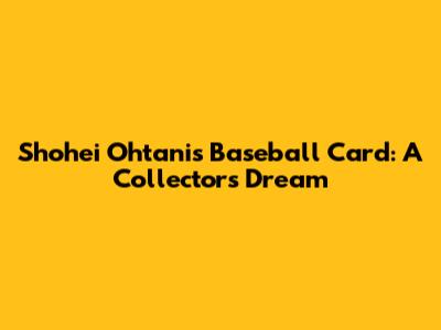 Shohei Ohtani's Baseball Card: A Collector's Dream