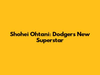 Shohei Ohtani: Dodgers' New Superstar