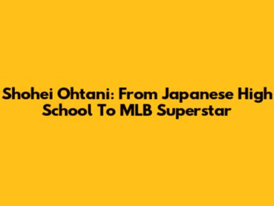 Shohei Ohtani: From Japanese High School To MLB Superstar
