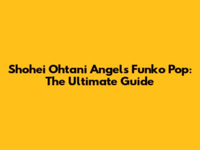 Shohei Ohtani Angels Funko Pop: The Ultimate Guide