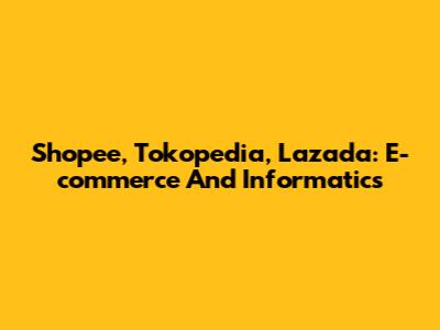 Shopee, Tokopedia, Lazada: E-commerce And Informatics