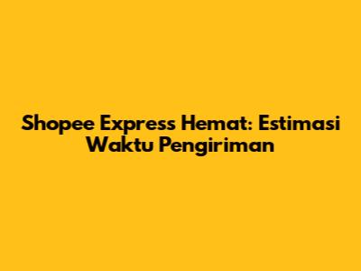 Shopee Express Hemat: Estimasi Waktu Pengiriman