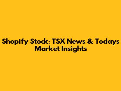 Shopify Stock: TSX News & Today's Market Insights