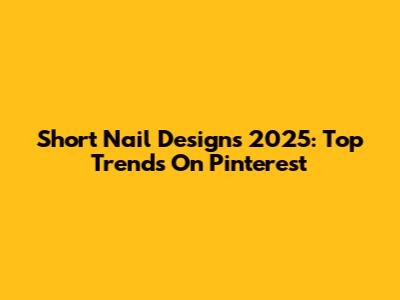 Short Nail Designs 2025: Top Trends On Pinterest
