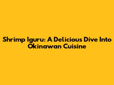 Shrimp Iguru: A Delicious Dive Into Okinawan Cuisine