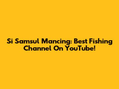 Si Samsul Mancing: Best Fishing Channel On YouTube!