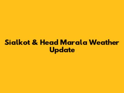 Sialkot & Head Marala Weather Update