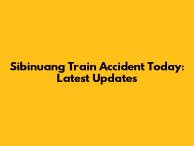 Sibinuang Train Accident Today: Latest Updates