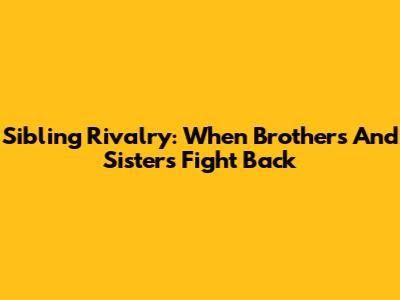 Sibling Rivalry: When Brothers And Sisters Fight Back