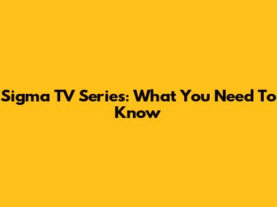 Sigma TV Series: What You Need To Know