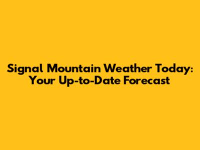 Signal Mountain Weather Today: Your Up-to-Date Forecast