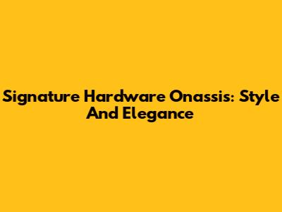 Signature Hardware Onassis: Style And Elegance
