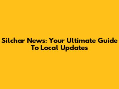 Silchar News: Your Ultimate Guide To Local Updates