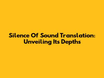Silence Of Sound Translation: Unveiling Its Depths