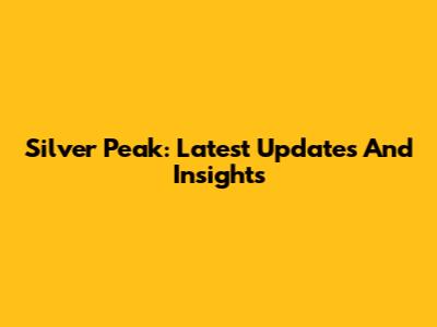 Silver Peak: Latest Updates And Insights