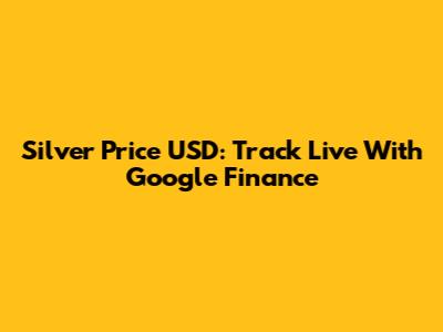 Silver Price USD: Track Live With Google Finance