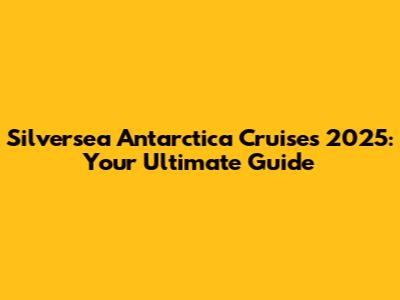 Silversea Antarctica Cruises 2025: Your Ultimate Guide