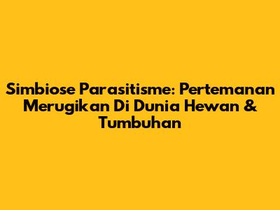 Simbiose Parasitisme: Pertemanan Merugikan Di Dunia Hewan & Tumbuhan