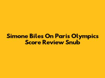 Simone Biles On Paris Olympics Score Review Snub