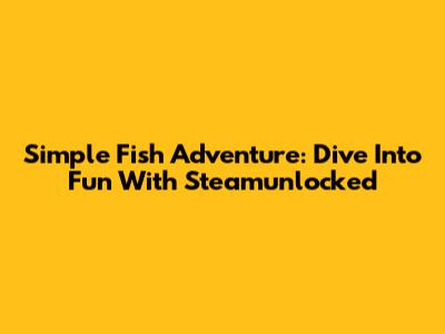Simple Fish Adventure: Dive Into Fun With Steamunlocked