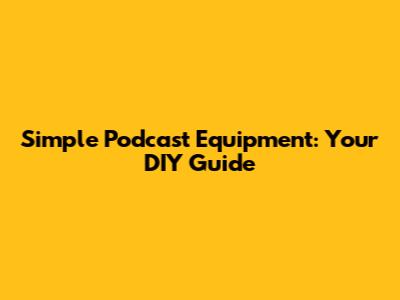 Simple Podcast Equipment: Your DIY Guide
