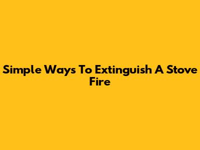Simple Ways To Extinguish A Stove Fire