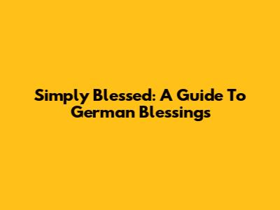 Simply Blessed: A Guide To German Blessings