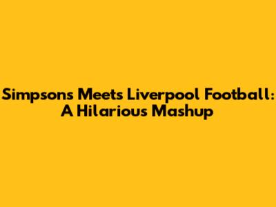 Simpsons Meets Liverpool Football: A Hilarious Mashup
