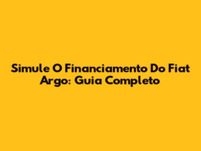 Simule O Financiamento Do Fiat Argo: Guia Completo