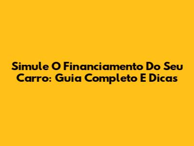 Simule O Financiamento Do Seu Carro: Guia Completo E Dicas