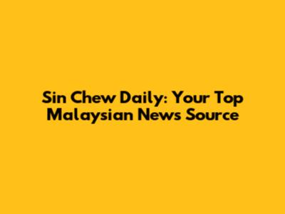 Sin Chew Daily: Your Top Malaysian News Source