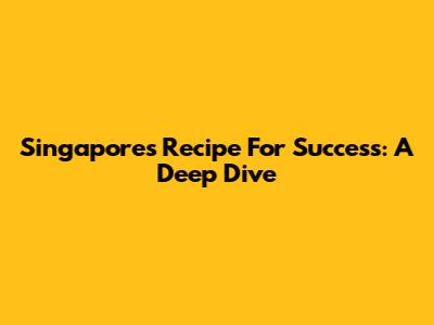 Singapore's Recipe For Success: A Deep Dive