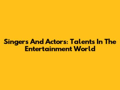 Singers And Actors: Talents In The Entertainment World