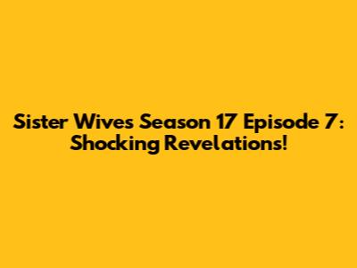 Sister Wives Season 17 Episode 7: Shocking Revelations!