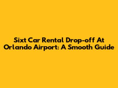 Sixt Car Rental Drop-off At Orlando Airport: A Smooth Guide