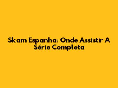 Skam Espanha: Onde Assistir A Série Completa