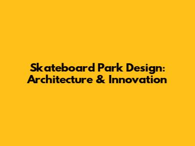 Skateboard Park Design: Architecture & Innovation